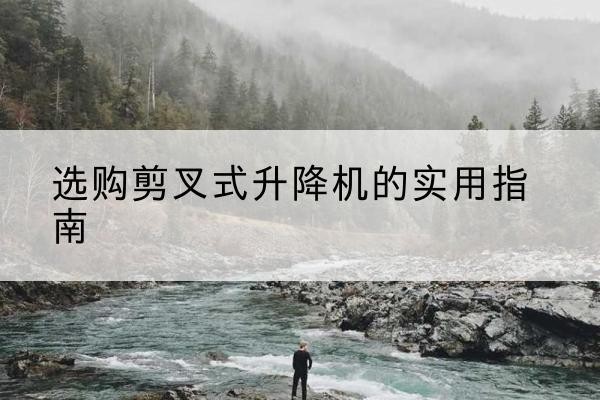 鄱阳剪叉式升降机怎么选-选购剪叉式升降机的实用指南
