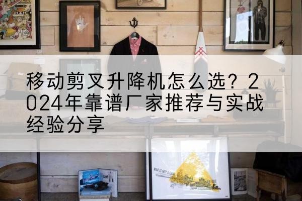 鄱阳升降平台厂家推荐-移动剪叉升降机怎么选？2024年靠谱厂家推荐与实战经验分享