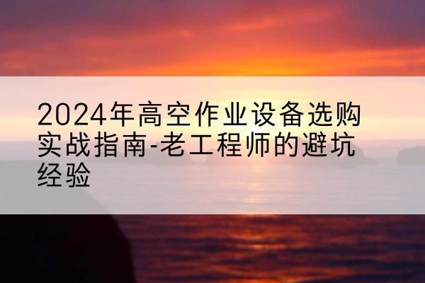 鄱阳高空作业升降机厂家推荐-2024年高空作业设备选购实战指南-老工程师的避坑经验