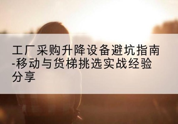 鄱阳移动式升降机怎么选-工厂采购升降设备避坑指南-移动与货梯挑选实战经验分享