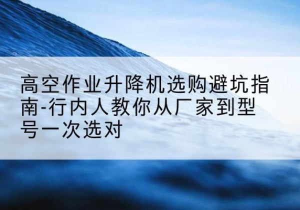 鄱阳升降平台厂家-高空作业升降机选购避坑指南-行内人教你从厂家到型号一次选对