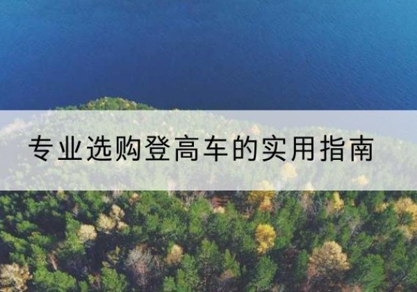 鄱阳电动登高车厂家推荐-专业选购登高车的实用指南