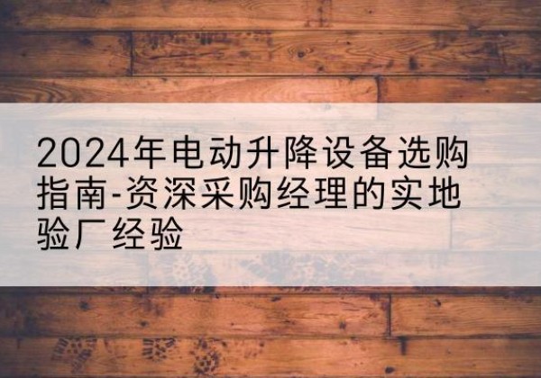 鄱阳电动剪叉升降平台厂家-2024年电动升降设备选购指南-资深采购经理的实地验厂经验