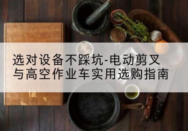 鄱阳电动剪叉升降平台怎么选-选对设备不踩坑-电动剪叉与高空作业车实用选购指南