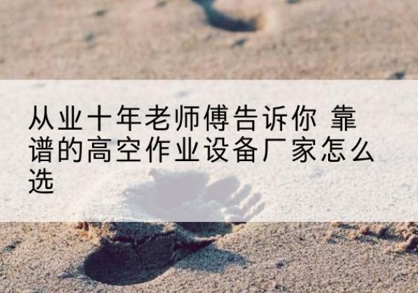 鄱阳高空作业升降机厂家推荐-从业十年老师傅告诉你 靠谱的高空作业设备厂家怎么选