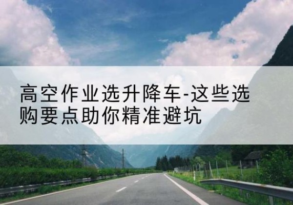 鄱阳升降车厂家-高空作业选升降车-这些选购要点助你*避坑