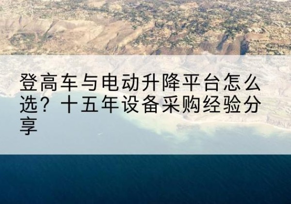 鄱阳登高车厂家厂家-登高车与电动升降平台怎么选？十五年设备采购经验分享