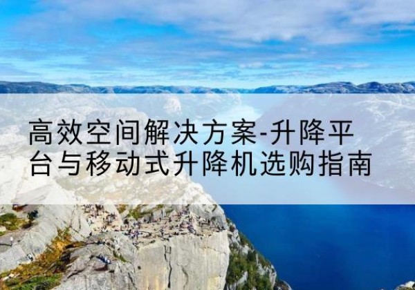 鄱阳升降平台厂家-*空间解决方案-升降平台与移动式升降机选购指南