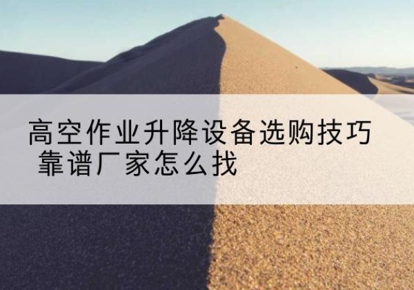 鄱阳电动升降平台厂家推荐-高空作业升降设备选购技巧 靠谱厂家怎么找