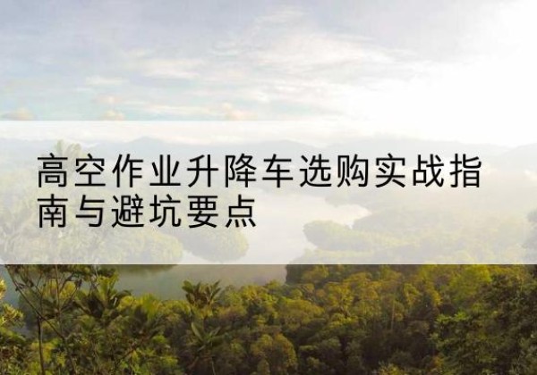 鄱阳升降车怎么选-高空作业升降车选购实战指南与避坑要点