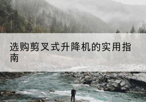 鄱阳剪叉式升降机怎么选-选购剪叉式升降机的实用指南