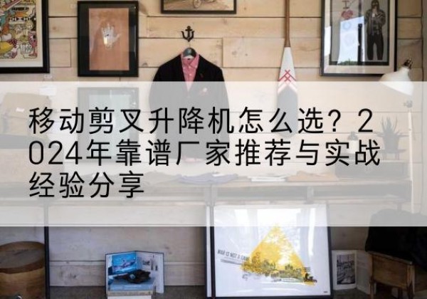 鄱阳升降平台厂家推荐-移动剪叉升降机怎么选？2024年靠谱厂家推荐与实战经验分享