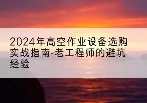 鄱阳高空作业升降机厂家推荐-2024年高空作业设备选购实战指南-老工程师的避坑经验